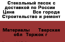  Стекольный песок с доставкой по России › Цена ­ 1 190 - Все города Строительство и ремонт » Материалы   . Тверская обл.,Торжок г.